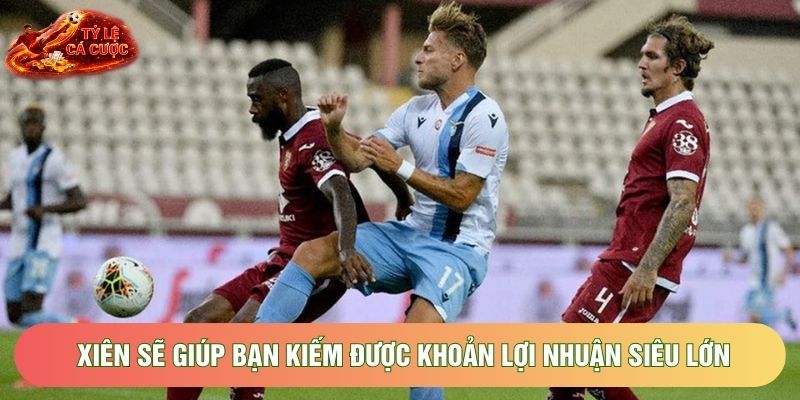 Xiên sẽ giúp bạn kiếm được khoản lợi nhuận siêu lớn